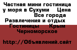 Частная мини гостиница у моря в Сухуми  › Цена ­ 400-800. - Все города Развлечения и отдых » Гостиницы   . Крым,Черноморское